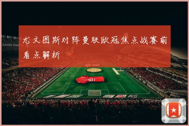 尤文图斯对阵曼联欧冠焦点战赛前看点解析