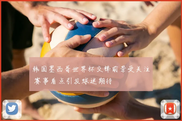 韩国墨西哥世界杯交锋前景受关注 赛事看点引发球迷期待