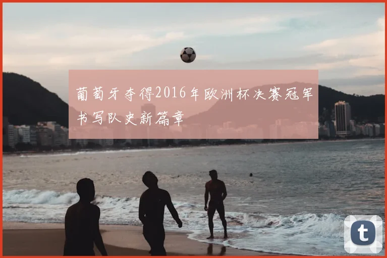 葡萄牙夺得2016年欧洲杯决赛冠军书写队史新篇章