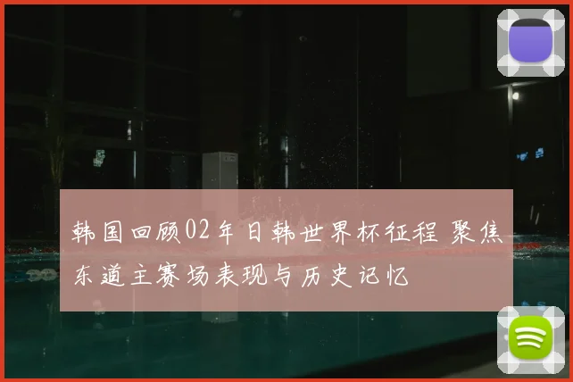 韩国回顾02年日韩世界杯征程 聚焦东道主赛场表现与历史记忆