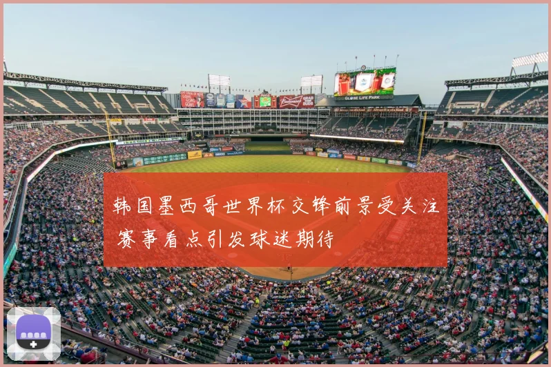 韩国墨西哥世界杯交锋前景受关注 赛事看点引发球迷期待