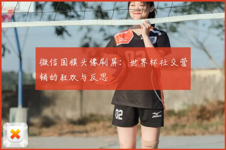 微信国旗头像刷屏：世界杯社交营销的狂欢与反思