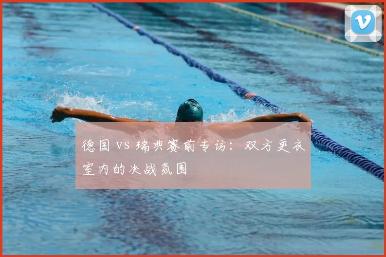 德国 vs 瑞典赛前专访:双方更衣室内的决战氛围