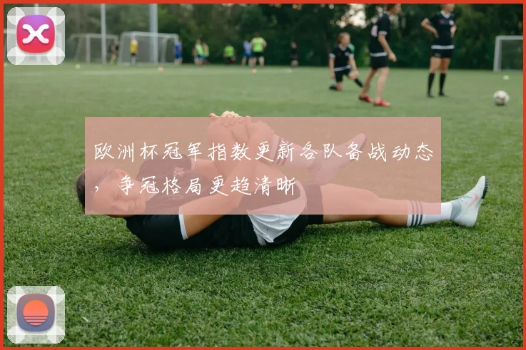 欧洲杯冠军指数更新各队备战动态，争冠格局更趋清晰
