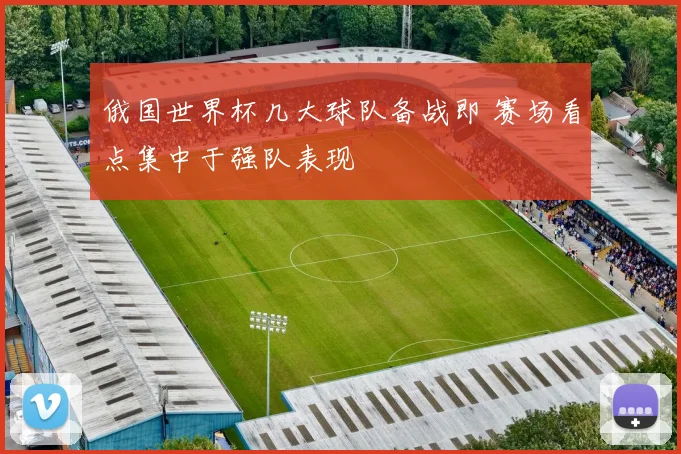 俄国世界杯几大球队备战即 赛场看点集中于强队表现