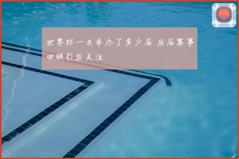世界杯一共举办了多少届 历届赛事回顾引发关注