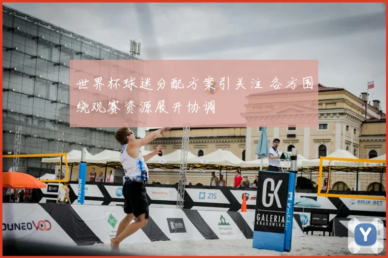世界杯球迷分配方案引关注 各方围绕观赛资源展开协调