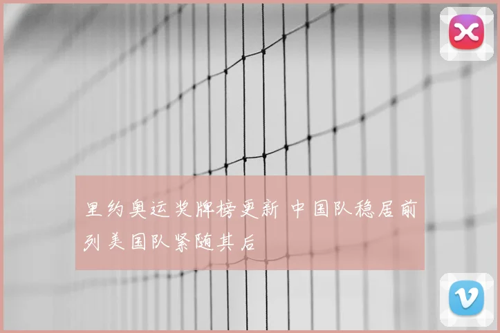 里约奥运奖牌榜更新 中国队稳居前列美国队紧随其后
