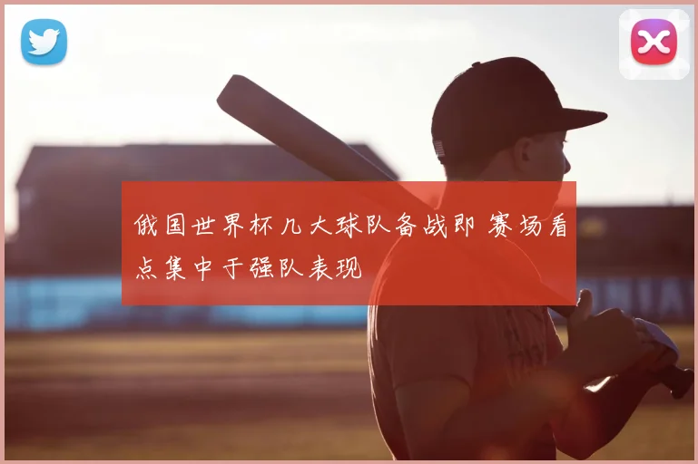 俄国世界杯几大球队备战即 赛场看点集中于强队表现