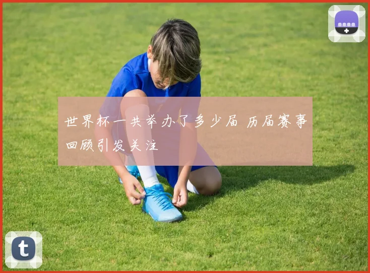世界杯一共举办了多少届 历届赛事回顾引发关注