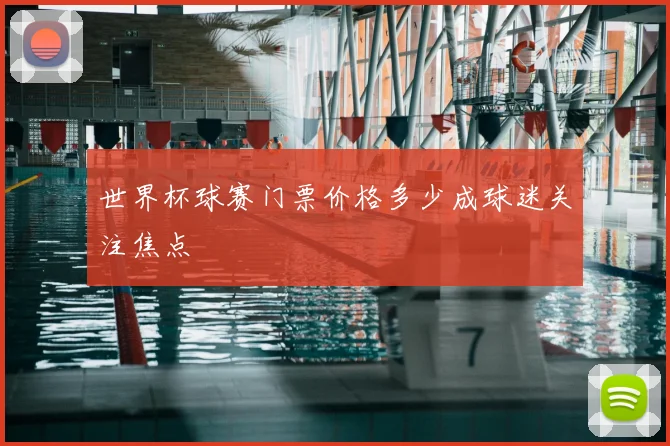 世界杯球赛门票价格多少成球迷关注焦点