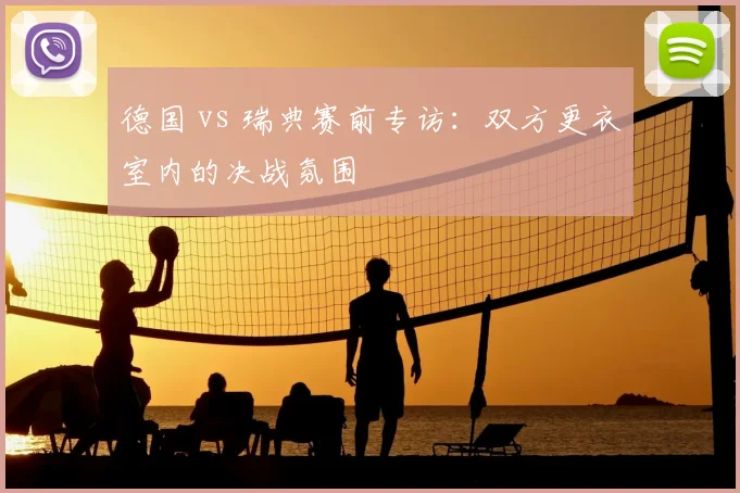 德国 vs 瑞典赛前专访：双方更衣室内的决战氛围